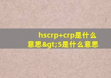 hscrp+crp是什么意思>5是什么意思